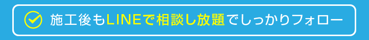 施工後もLINEで相談し放題でしっかりフォロー