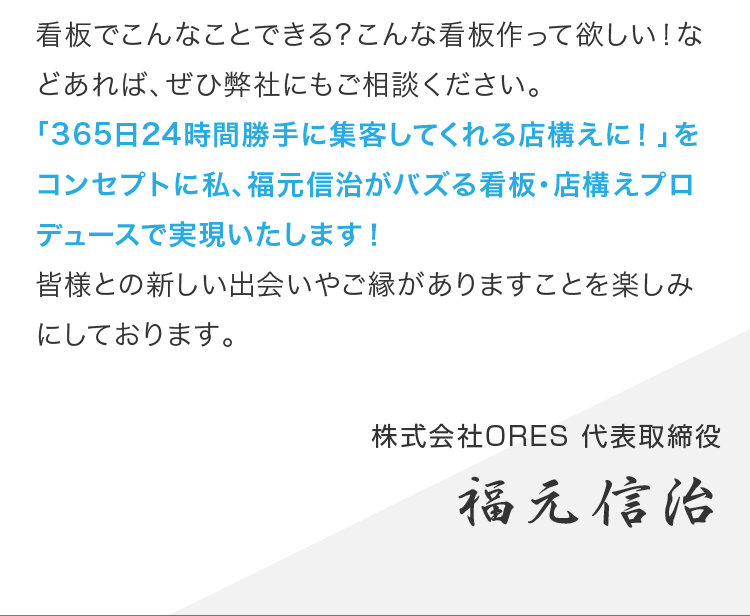 「365日24時間勝手に集客してくれる店構えに！」をコンセプトに私、福元信治がバズる看板・店構えプロデュースで実現いたします！
